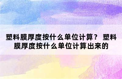 塑料膜厚度按什么单位计算？ 塑料膜厚度按什么单位计算出来的